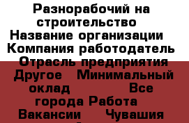 Разнорабочий на строительство › Название организации ­ Компания-работодатель › Отрасль предприятия ­ Другое › Минимальный оклад ­ 30 000 - Все города Работа » Вакансии   . Чувашия респ.,Алатырь г.